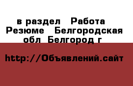  в раздел : Работа » Резюме . Белгородская обл.,Белгород г.